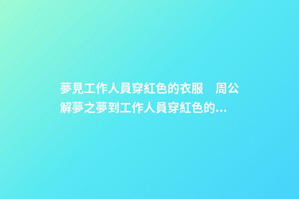 夢見工作人員穿紅色的衣服　周公解夢之夢到工作人員穿紅色的衣服